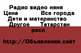 Радио видео няня  › Цена ­ 4 500 - Все города Дети и материнство » Другое   . Татарстан респ.